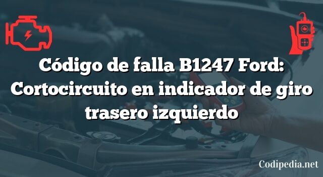 Código de falla B1247 Ford: Cortocircuito en indicador de giro trasero izquierdo