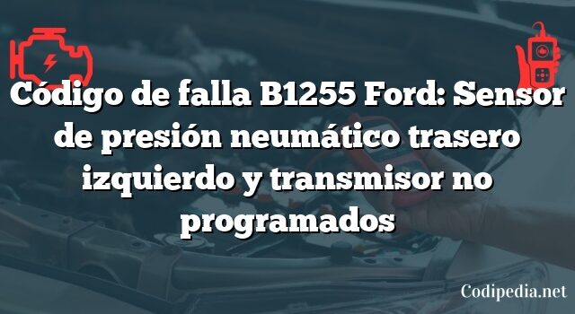 Código de falla B1255 Ford: Sensor de presión neumático trasero izquierdo y transmisor no programados