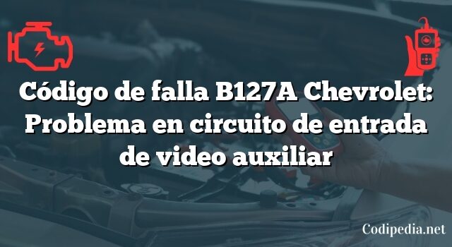 Código de falla B127A Chevrolet: Problema en circuito de entrada de video auxiliar