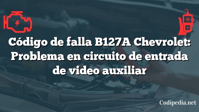 Código de falla B127A Chevrolet: Problema en circuito de entrada de video auxiliar