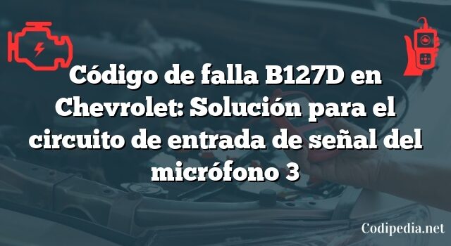 Código de falla B127D en Chevrolet: Solución para el circuito de entrada de señal del micrófono 3