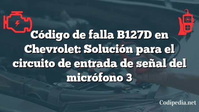 Código de falla B127D en Chevrolet: Solución para el circuito de entrada de señal del micrófono 3