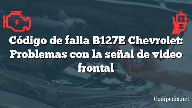 Código de falla B127E Chevrolet: Problemas con la señal de video frontal