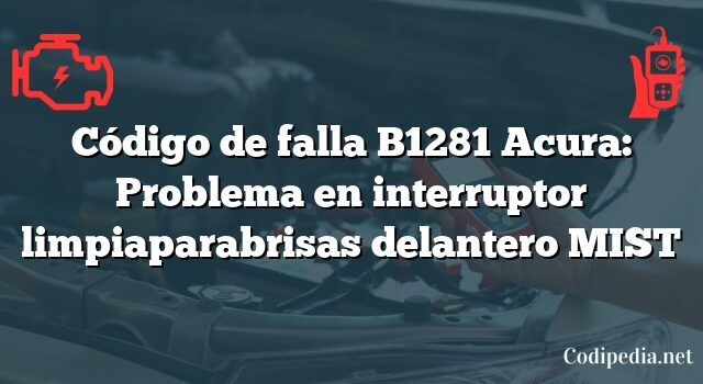 Código de falla B1281 Acura: Problema en interruptor limpiaparabrisas delantero MIST