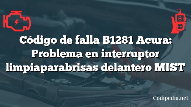 Código de falla B1281 Acura: Problema en interruptor limpiaparabrisas delantero MIST