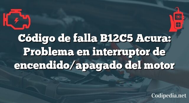 Código de falla B12C5 Acura: Problema en interruptor de encendido/apagado del motor