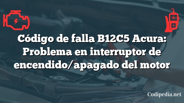 Código de falla B12C5 Acura: Problema en interruptor de encendido/apagado del motor