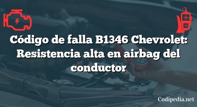 Código de falla B1346 Chevrolet: Resistencia alta en airbag del conductor