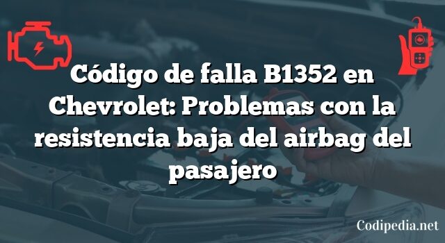 Código de falla B1352 en Chevrolet: Problemas con la resistencia baja del airbag del pasajero