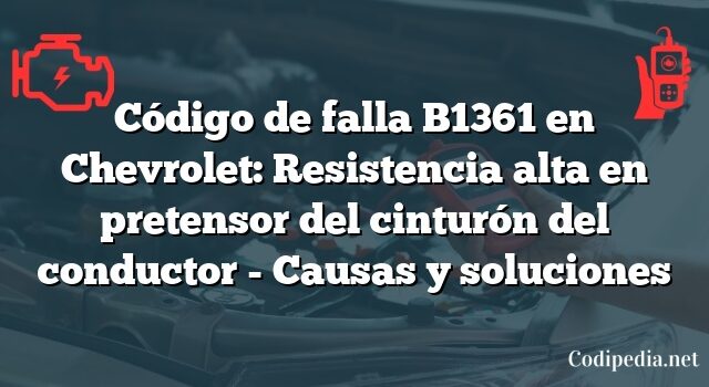 Código de falla B1361 en Chevrolet: Resistencia alta en pretensor del cinturón del conductor - Causas y soluciones