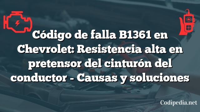 Código de falla B1361 en Chevrolet: Resistencia alta en pretensor del cinturón del conductor - Causas y soluciones