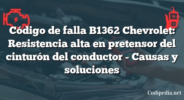 Código de falla B1362 Chevrolet: Resistencia alta en pretensor del cinturón del conductor - Causas y soluciones