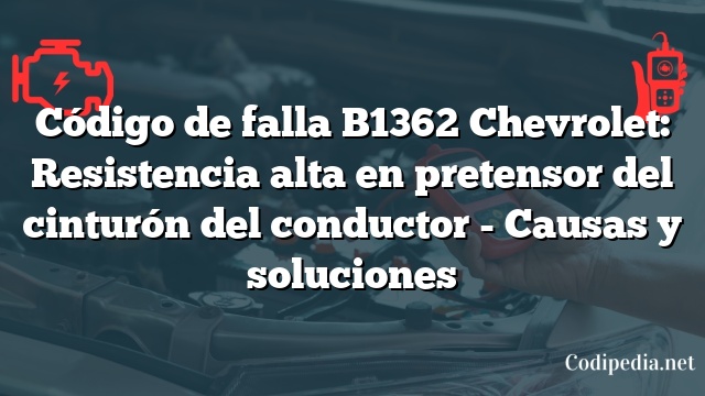 Código de falla B1362 Chevrolet: Resistencia alta en pretensor del cinturón del conductor - Causas y soluciones