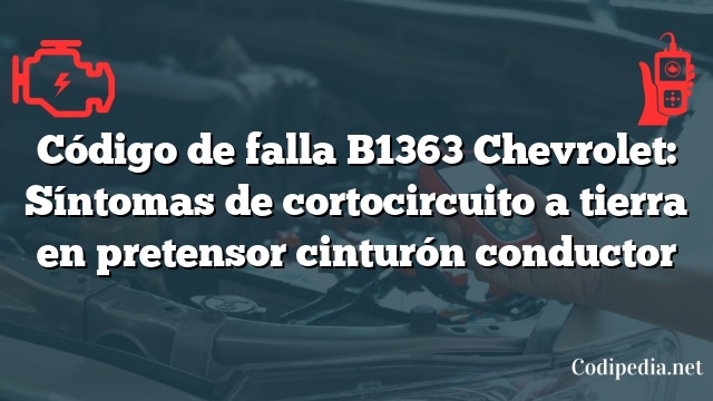 Código de falla B1363 Chevrolet: Síntomas de cortocircuito a tierra en pretensor cinturón conductor