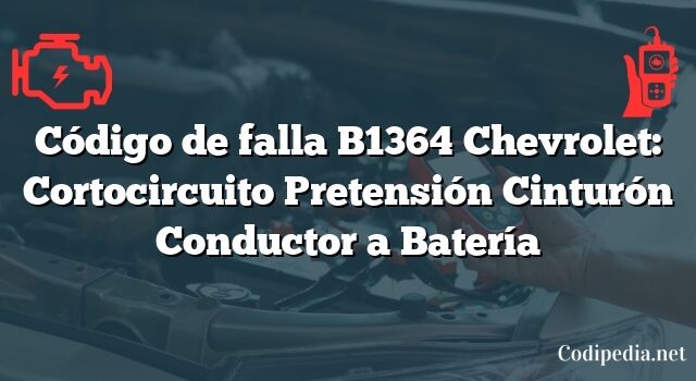 Código de falla B1364 Chevrolet: Cortocircuito Pretensión Cinturón Conductor a Batería