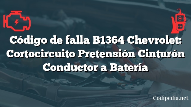 Código de falla B1364 Chevrolet: Cortocircuito Pretensión Cinturón Conductor a Batería