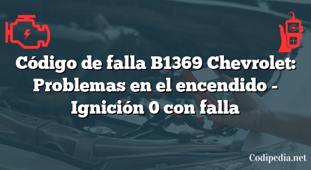 Código de falla B1369 Chevrolet: Problemas en el encendido - Ignición 0 con falla