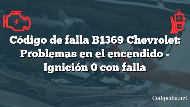 Código de falla B1369 Chevrolet: Problemas en el encendido - Ignición 0 con falla