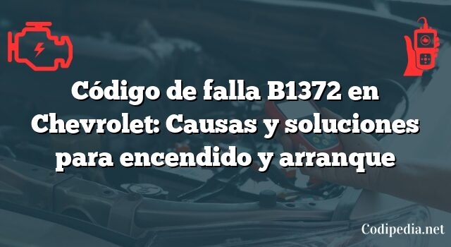 Código de falla B1372 en Chevrolet: Causas y soluciones para encendido y arranque