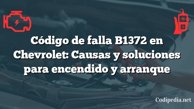 Código de falla B1372 en Chevrolet: Causas y soluciones para encendido y arranque