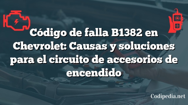 Código de falla B1382 en Chevrolet: Causas y soluciones para el circuito de accesorios de encendido