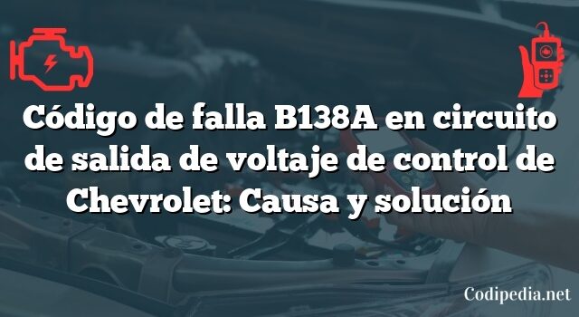 Código de falla B138A en circuito de salida de voltaje de control de Chevrolet: Causa y solución