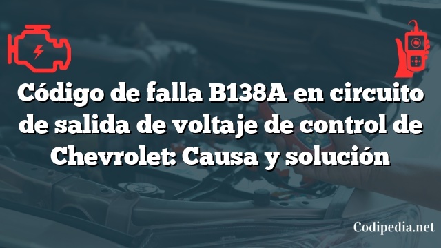 Código de falla B138A en circuito de salida de voltaje de control de Chevrolet: Causa y solución