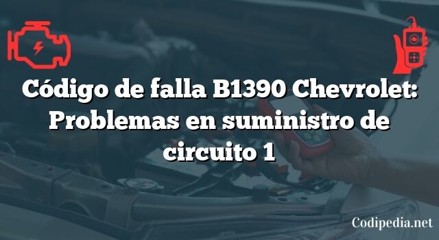 Código de falla B1390 Chevrolet: Problemas en suministro de circuito 1