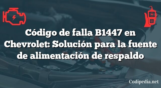 Código de falla B1447 en Chevrolet: Solución para la fuente de alimentación de respaldo