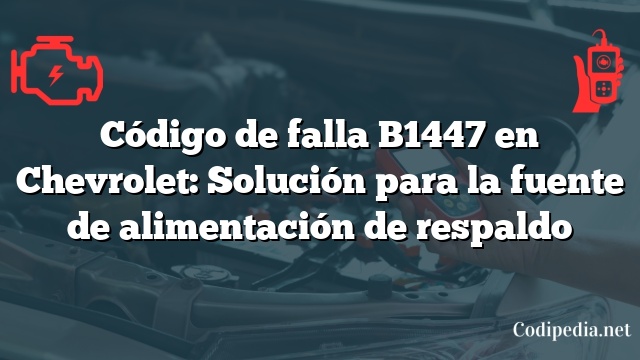 Código de falla B1447 en Chevrolet: Solución para la fuente de alimentación de respaldo