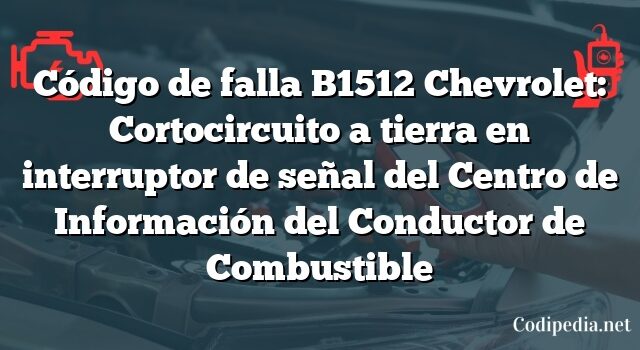 Código de falla B1512 Chevrolet: Cortocircuito a tierra en interruptor de señal del Centro de Información del Conductor de Combustible