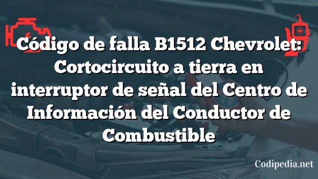 Código de falla B1512 Chevrolet: Cortocircuito a tierra en interruptor de señal del Centro de Información del Conductor de Combustible