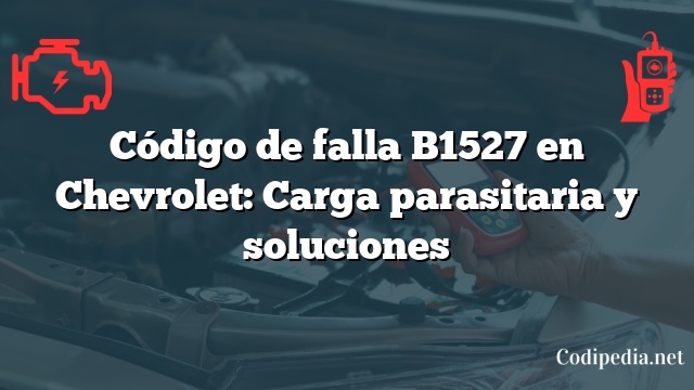 Código de falla B1527 en Chevrolet: Carga parasitaria y soluciones