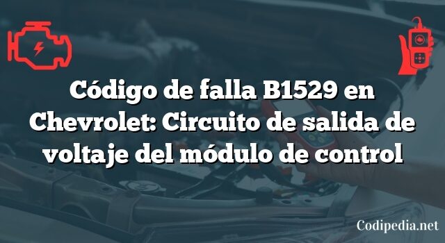 Código de falla B1529 en Chevrolet: Circuito de salida de voltaje del módulo de control