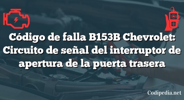 Código de falla B153B Chevrolet: Circuito de señal del interruptor de apertura de la puerta trasera