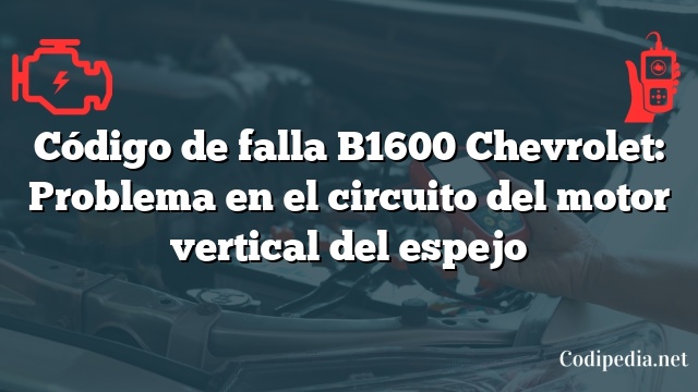 Código de falla B1600 Chevrolet: Problema en el circuito del motor vertical del espejo