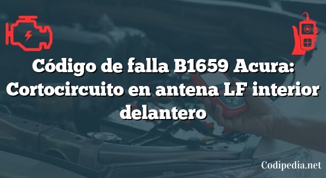 Código de falla B1659 Acura: Cortocircuito en antena LF interior delantero