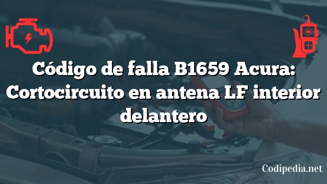 Código de falla B1659 Acura: Cortocircuito en antena LF interior delantero