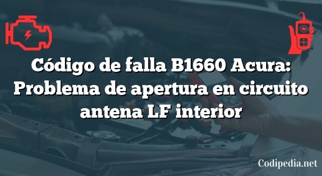 Código de falla B1660 Acura: Problema de apertura en circuito antena LF interior