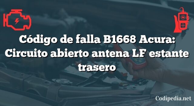 Código de falla B1668 Acura: Circuito abierto antena LF estante trasero