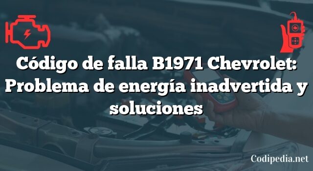 Código de falla B1971 Chevrolet: Problema de energía inadvertida y soluciones