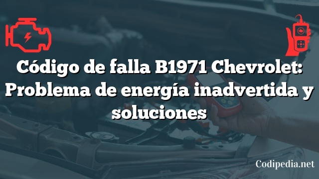 Código de falla B1971 Chevrolet: Problema de energía inadvertida y soluciones