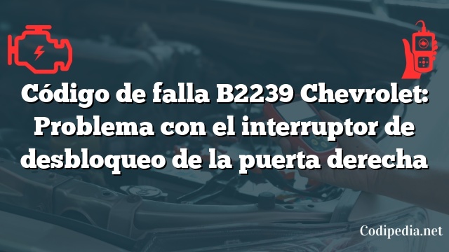 Código de falla B2239 Chevrolet: Problema con el interruptor de desbloqueo de la puerta derecha