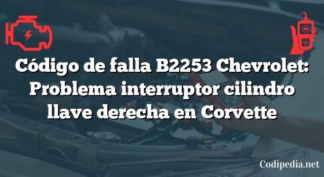 Código de falla B2253 Chevrolet: Problema interruptor cilindro llave derecha en Corvette