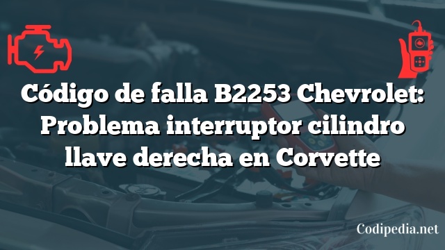 Código de falla B2253 Chevrolet: Problema interruptor cilindro llave derecha en Corvette