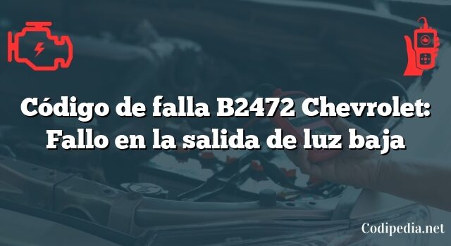 Código de falla B2472 Chevrolet: Fallo en la salida de luz baja