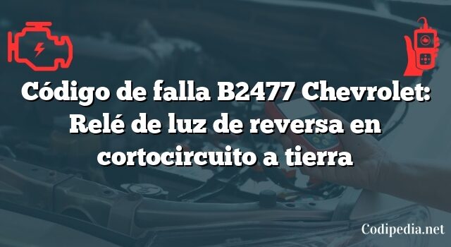 Código de falla B2477 Chevrolet: Relé de luz de reversa en cortocircuito a tierra