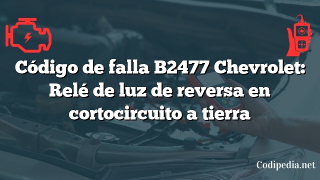 Código de falla B2477 Chevrolet: Relé de luz de reversa en cortocircuito a tierra