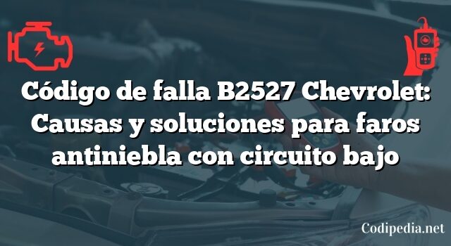 Código de falla B2527 Chevrolet: Causas y soluciones para faros antiniebla con circuito bajo