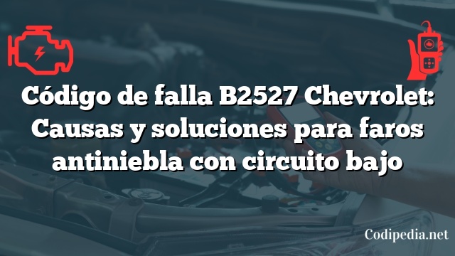 Código de falla B2527 Chevrolet: Causas y soluciones para faros antiniebla con circuito bajo